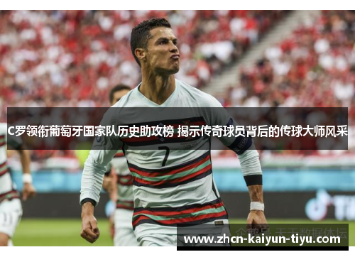 C罗领衔葡萄牙国家队历史助攻榜 揭示传奇球员背后的传球大师风采