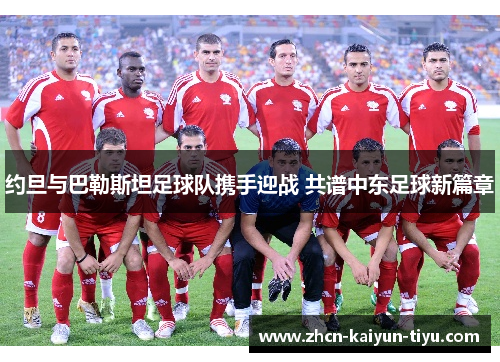约旦与巴勒斯坦足球队携手迎战 共谱中东足球新篇章