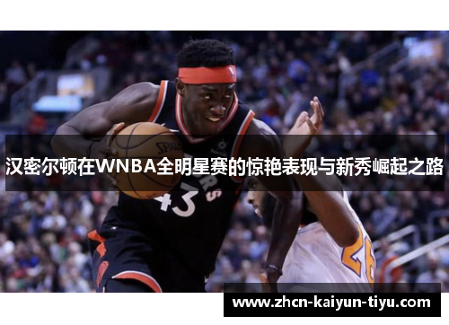汉密尔顿在WNBA全明星赛的惊艳表现与新秀崛起之路