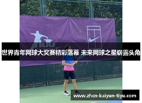 世界青年网球大奖赛精彩落幕 未来网球之星崭露头角
