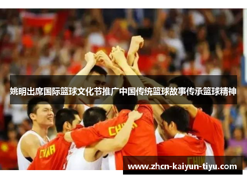 姚明出席国际篮球文化节推广中国传统篮球故事传承篮球精神