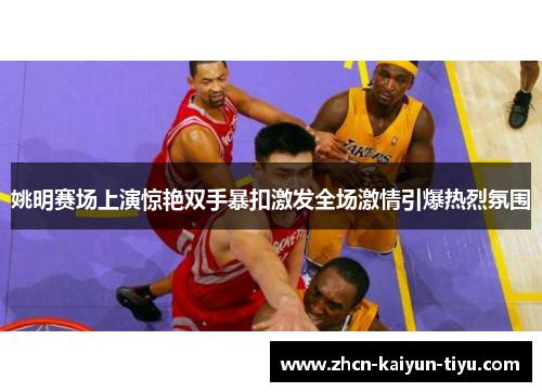 姚明赛场上演惊艳双手暴扣激发全场激情引爆热烈氛围
