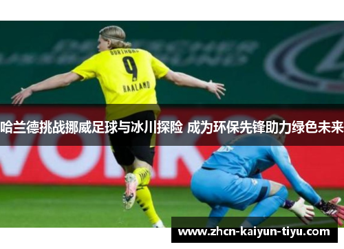 哈兰德挑战挪威足球与冰川探险 成为环保先锋助力绿色未来