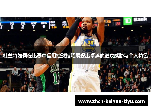 杜兰特如何在比赛中运用控球技巧展现出卓越的进攻威胁与个人特色