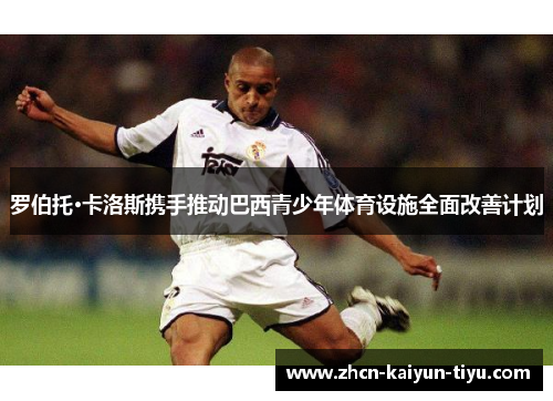 罗伯托·卡洛斯携手推动巴西青少年体育设施全面改善计划
