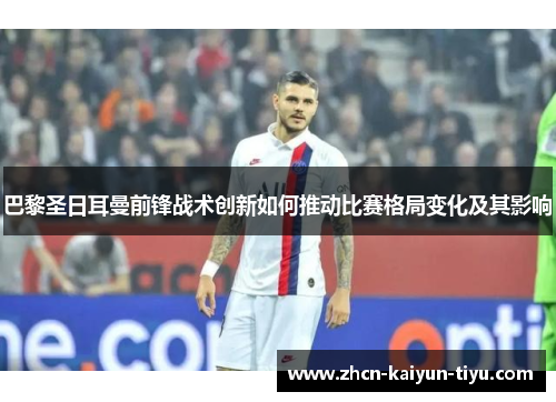 巴黎圣日耳曼前锋战术创新如何推动比赛格局变化及其影响