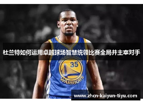 杜兰特如何运用卓越球场智慧统领比赛全局并主宰对手