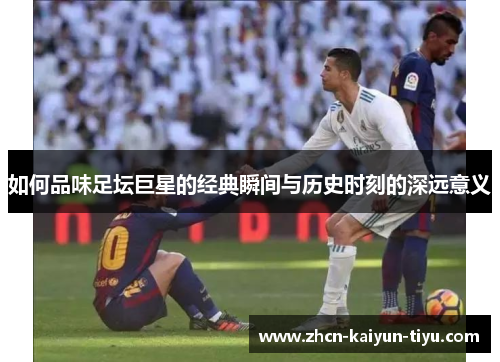 如何品味足坛巨星的经典瞬间与历史时刻的深远意义