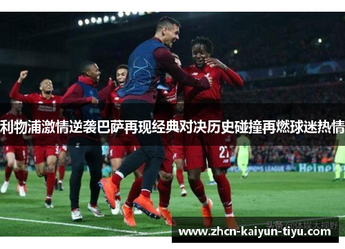 利物浦激情逆袭巴萨再现经典对决历史碰撞再燃球迷热情