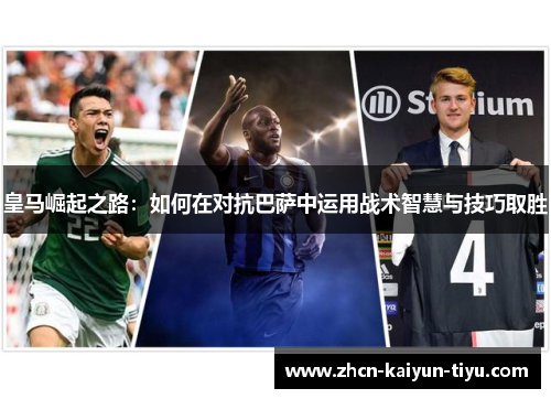 皇马崛起之路：如何在对抗巴萨中运用战术智慧与技巧取胜