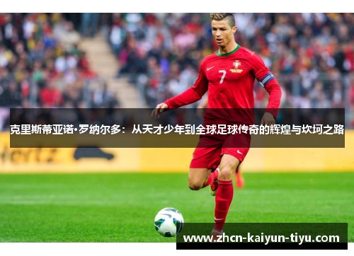 克里斯蒂亚诺·罗纳尔多：从天才少年到全球足球传奇的辉煌与坎坷之路