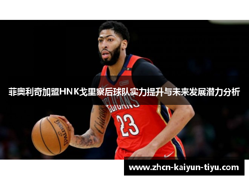 菲奥利奇加盟HNK戈里察后球队实力提升与未来发展潜力分析