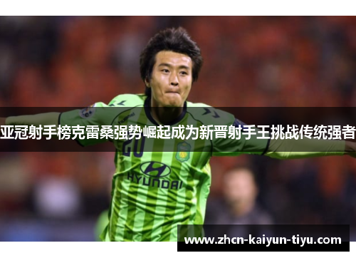 亚冠射手榜克雷桑强势崛起成为新晋射手王挑战传统强者