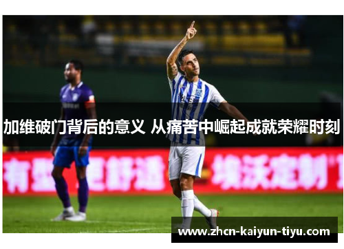 加维破门背后的意义 从痛苦中崛起成就荣耀时刻
