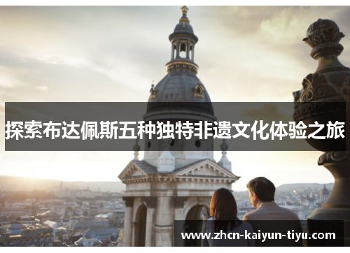 探索布达佩斯五种独特非遗文化体验之旅