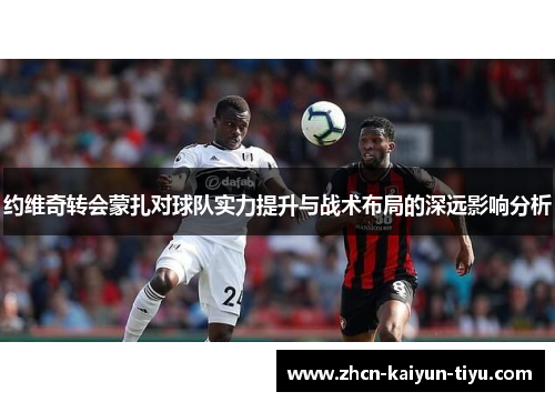 约维奇转会蒙扎对球队实力提升与战术布局的深远影响分析
