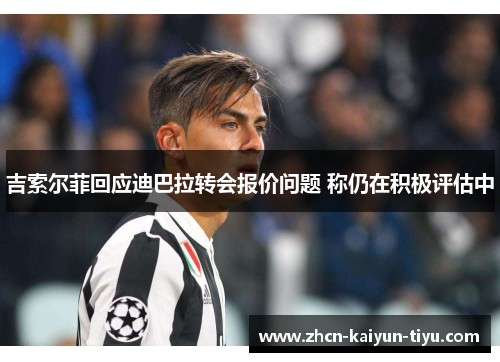 吉索尔菲回应迪巴拉转会报价问题 称仍在积极评估中