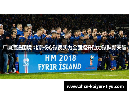 广厦遭遇困境 北京核心球员实力全面提升助力球队新突破