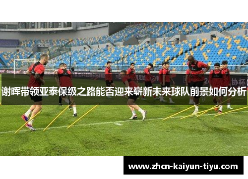 谢晖带领亚泰保级之路能否迎来崭新未来球队前景如何分析
