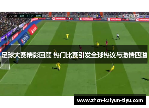足球大赛精彩回顾 热门比赛引发全球热议与激情四溢